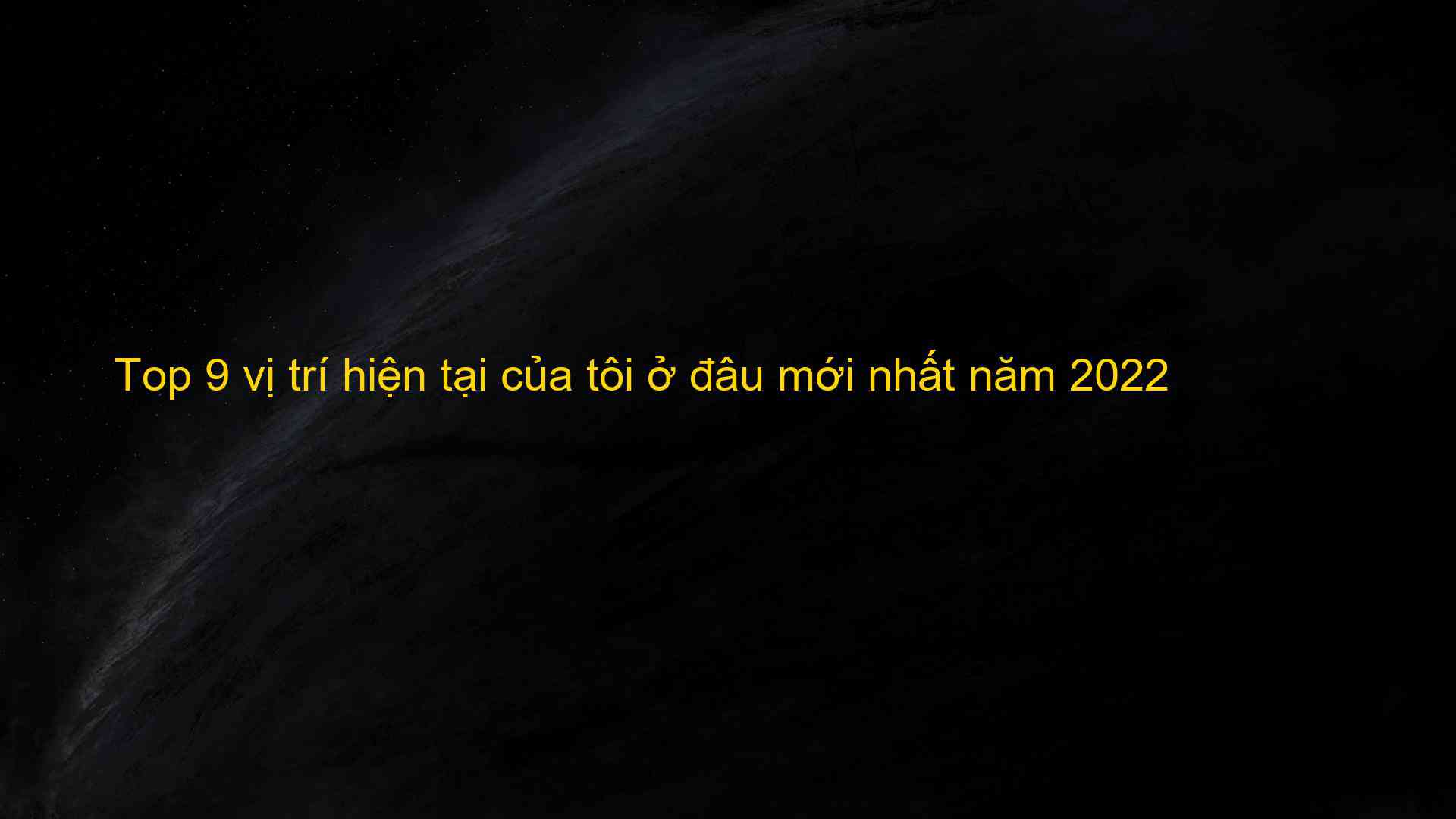 Top 9 vị trí hiện tại của tôi ở đâu mới nhất năm 2022 - Tốp 10 Dẫn Đầu Bảng Xếp Hạng Tổng Hợp Leading10